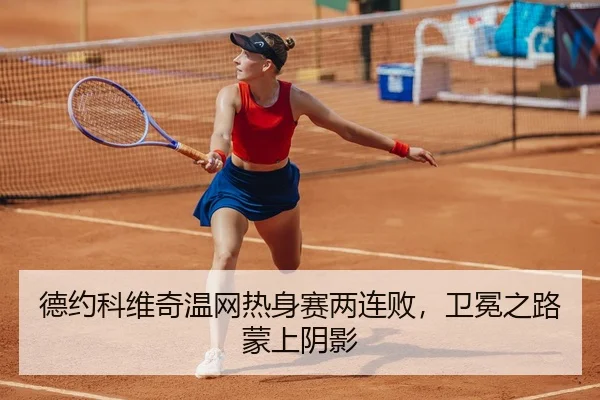 德约科维奇温网热身赛两连败，卫冕之路蒙上阴影