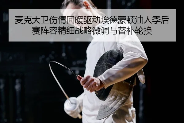 麦克大卫伤情回暖驱动埃德蒙顿油人季后赛阵容精细战略微调与替补轮换